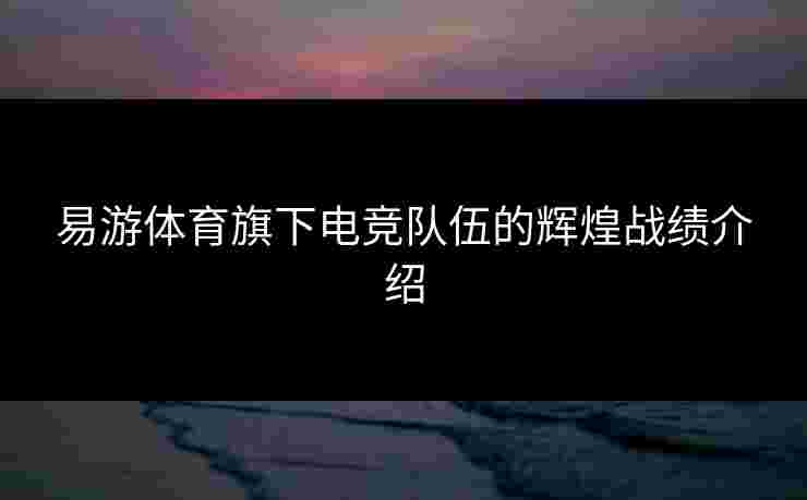 易游体育旗下电竞队伍的辉煌战绩介绍 易游体育旗下电竞队伍的辉煌战绩介绍
