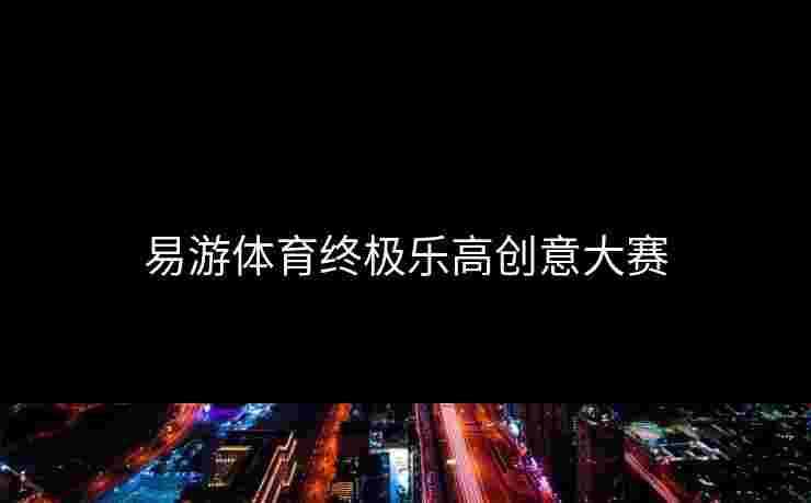 易游体育终极乐高创意大赛