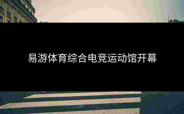 易游体育综合电竞运动馆开幕 易游体育综合电竞运动馆开幕