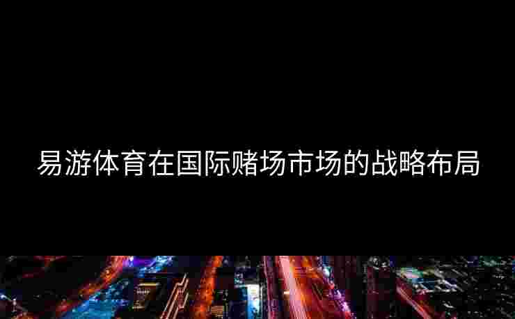 易游体育在国际赌场市场的战略布局