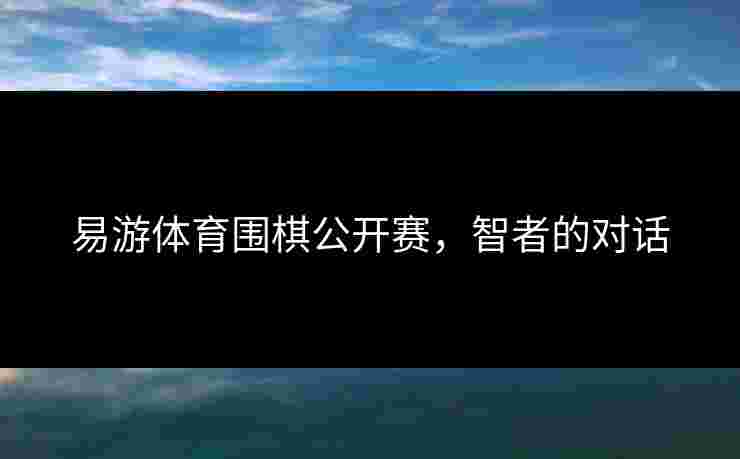 易游体育围棋公开赛，智者的对话