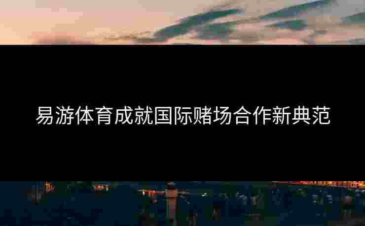 易游体育成就国际赌场合作新典范