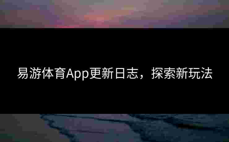 易游体育App更新日志，探索新玩法