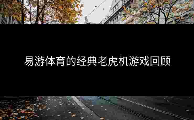 易游体育的经典老虎机游戏回顾