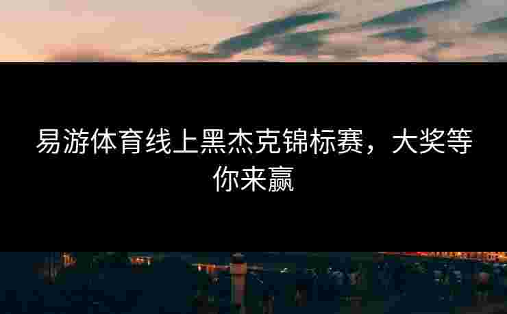 易游体育线上黑杰克锦标赛，大奖等你来赢