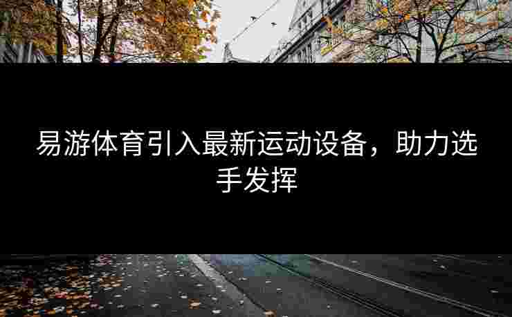 易游体育引入最新运动设备，助力选手发挥