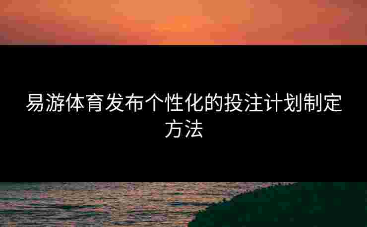 易游体育发布个性化的投注计划制定方法