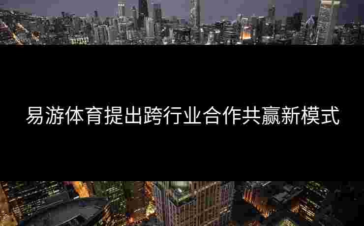 易游体育提出跨行业合作共赢新模式