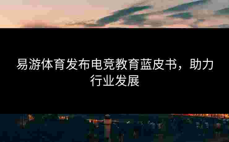 易游体育发布电竞教育蓝皮书，助力行业发展