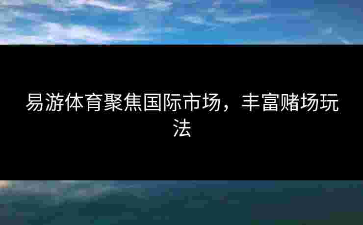 易游体育聚焦国际市场，丰富赌场玩法