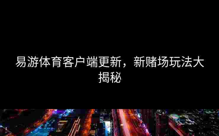 易游体育客户端更新，新赌场玩法大揭秘