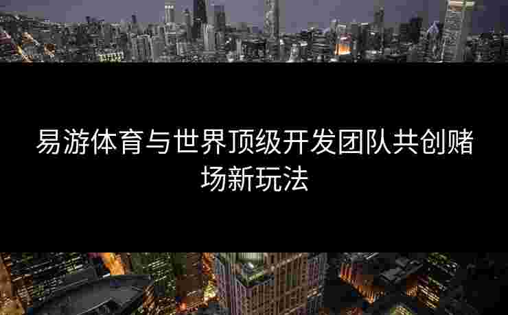 易游体育与世界顶级开发团队共创赌场新玩法