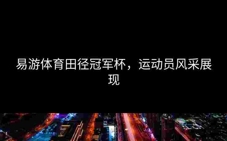 易游体育田径冠军杯，运动员风采展现