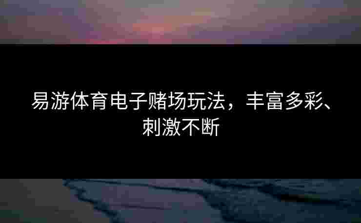 易游体育电子赌场玩法，丰富多彩、刺激不断