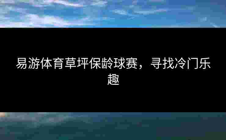 易游体育草坪保龄球赛，寻找冷门乐趣