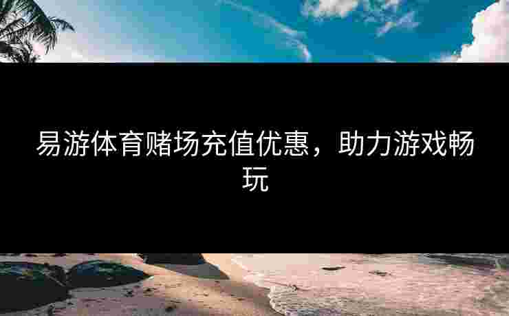 易游体育赌场充值优惠，助力游戏畅玩