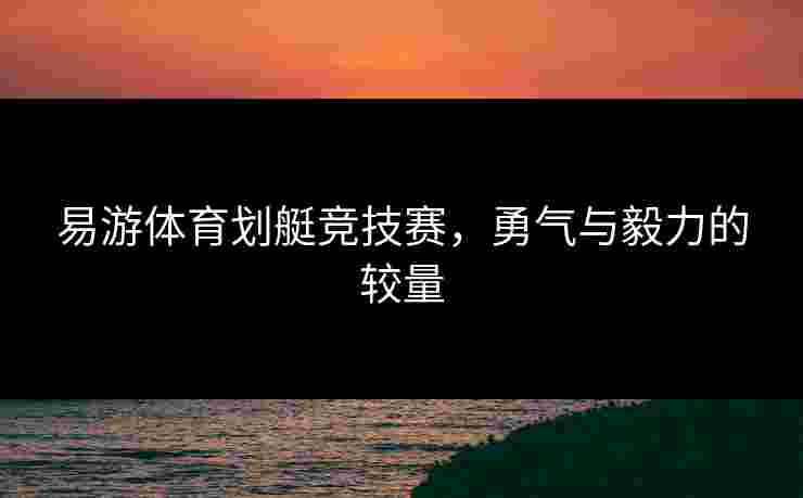 易游体育划艇竞技赛，勇气与毅力的较量