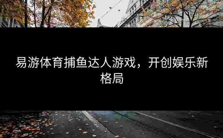 易游体育捕鱼达人游戏，开创娱乐新格局