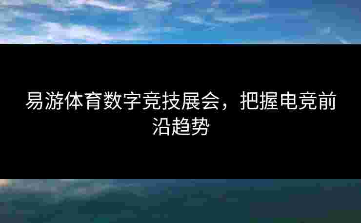 易游体育数字竞技展会，把握电竞前沿趋势