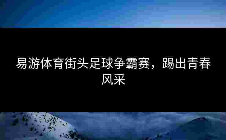 易游体育街头足球争霸赛,踢出青春风采 易游体育街头足球争霸赛,踢出青春风采