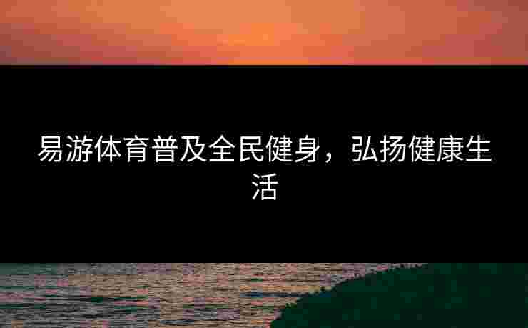 易游体育普及全民健身,弘扬健康生活 易游体育普及全民健身,弘扬健康生活