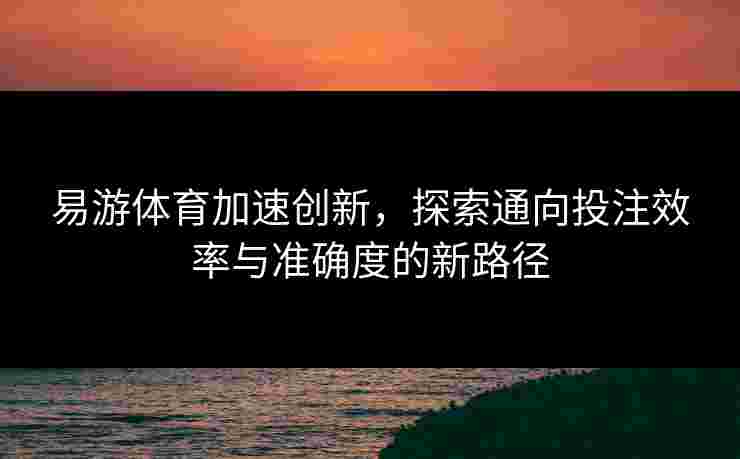 易游体育加速创新，探索通向投注效率与准确度的新路径