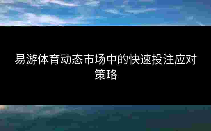 易游体育动态市场中的快速投注应对策略