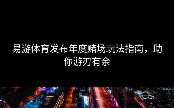 易游体育发布年度赌场玩法指南，助你游刃有余