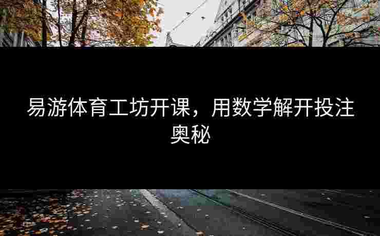 易游体育工坊开课，用数学解开投注奥秘