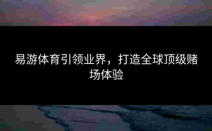 易游体育引领业界，打造全球顶级赌场体验