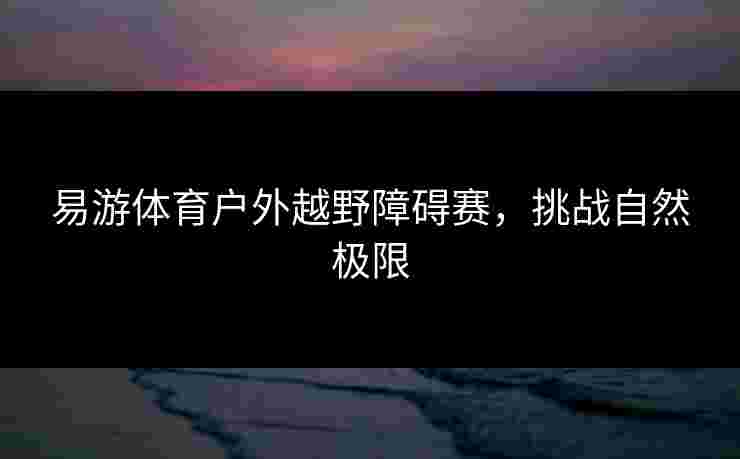 易游体育户外越野障碍赛，挑战自然极限