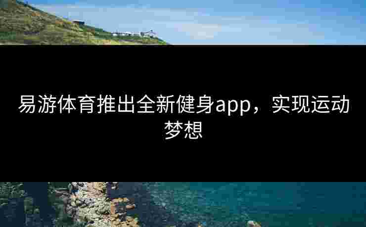 易游体育推出全新健身app，实现运动梦想