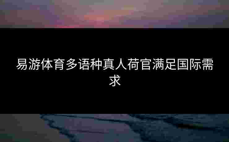 易游体育多语种真人荷官满足国际需求