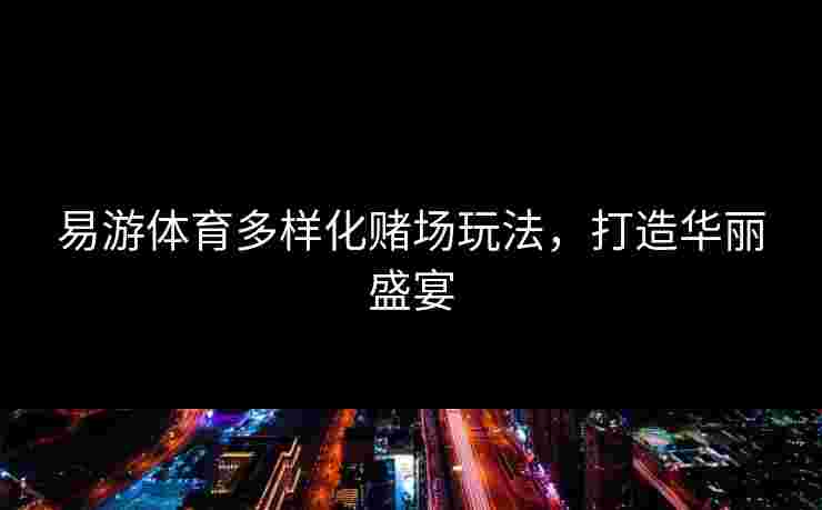 易游体育多样化赌场玩法，打造华丽盛宴