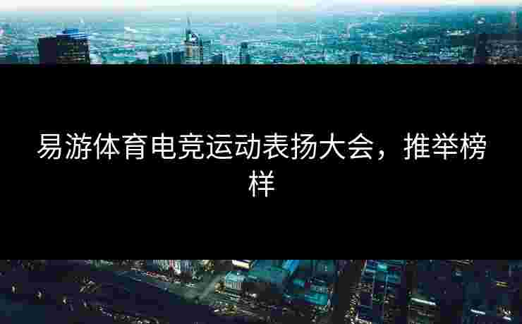 易游体育电竞运动表扬大会，推举榜样
