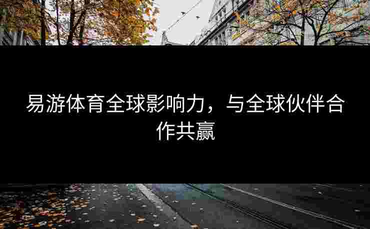 易游体育全球影响力，与全球伙伴合作共赢