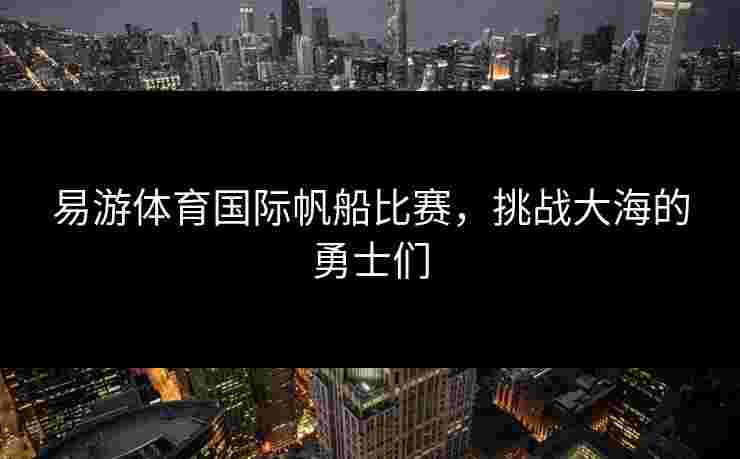 易游体育国际帆船比赛,挑战大海的勇士们 易游体育国际帆船比赛,挑战大海的勇士们