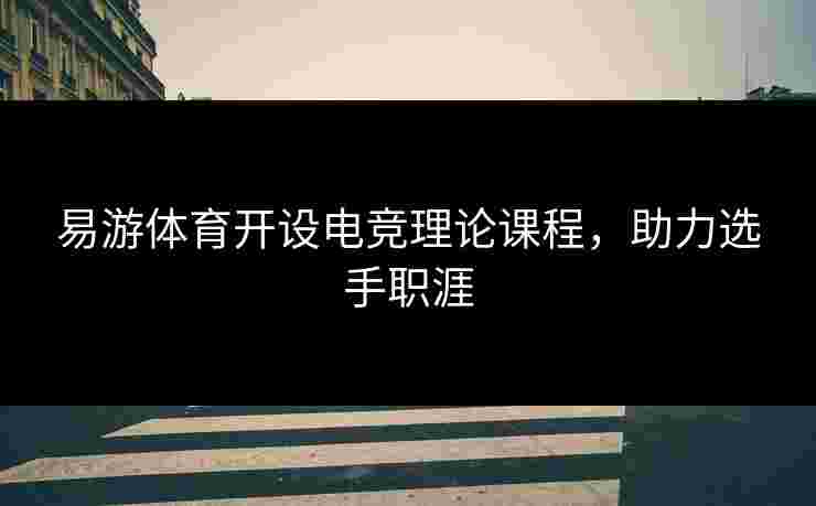 易游体育开设电竞理论课程，助力选手职涯