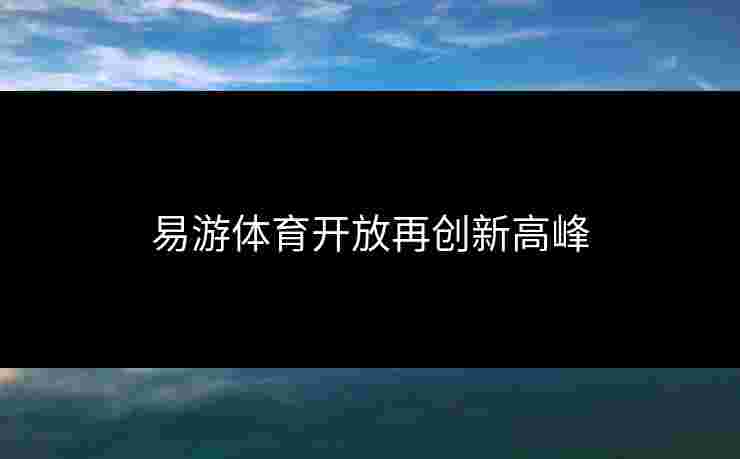 易游体育开放再创新高峰 易游体育开放再创新高峰