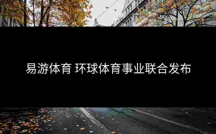 易游体育 环球体育事业联合发布