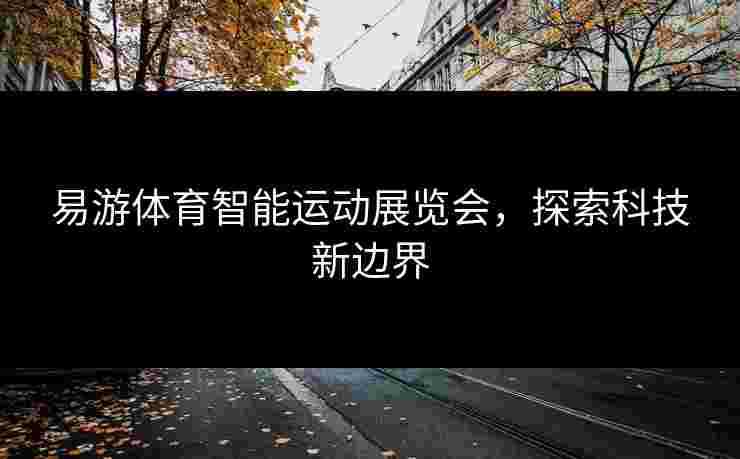 易游体育智能运动展览会，探索科技新边界
