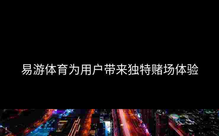 易游体育为用户带来独特赌场体验