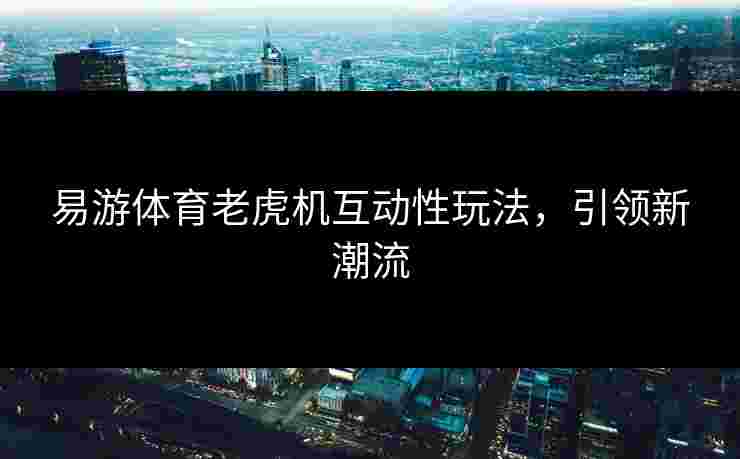 易游体育老虎机互动性玩法，引领新潮流