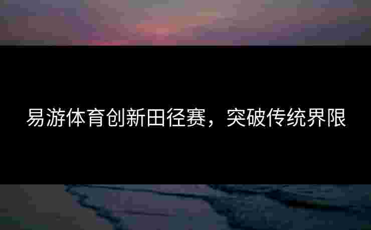 易游体育创新田径赛，突破传统界限