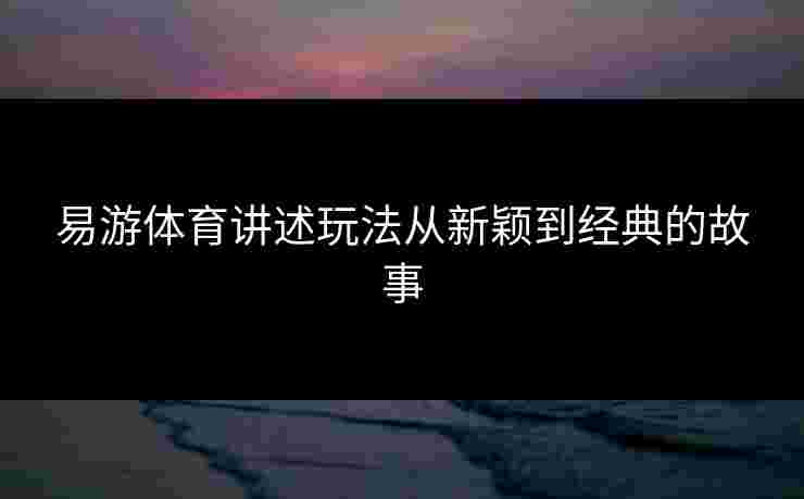 易游体育讲述玩法从新颖到经典的故事