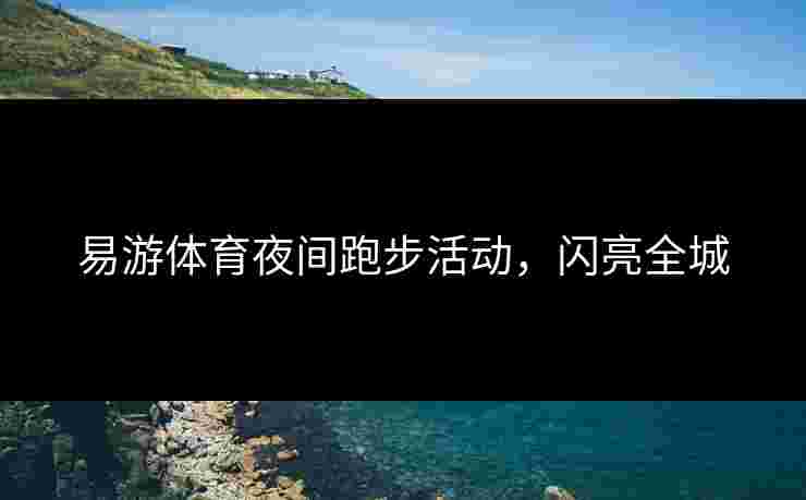 易游体育夜间跑步活动，闪亮全城