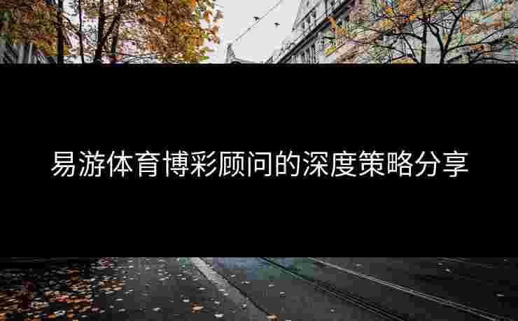 易游体育博彩顾问的深度策略分享