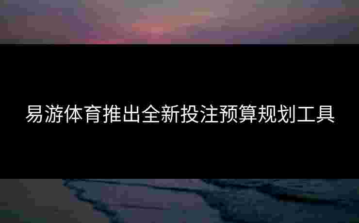 易游体育推出全新投注预算规划工具