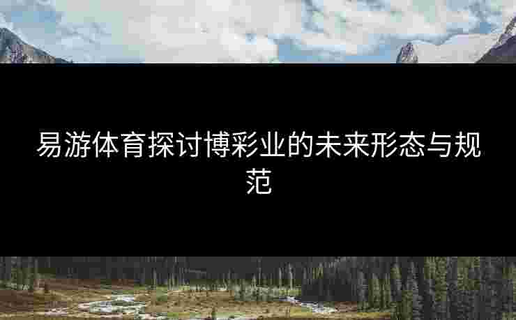 易游体育探讨博彩业的未来形态与规范