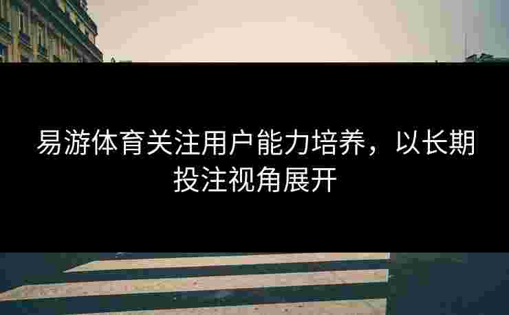 易游体育关注用户能力培养，以长期投注视角展开